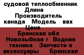 судовой теплообменник › Длина ­ 750 › Производитель ­ канада › Модель ­ ввх-120 › Цена ­ 11 000 - Брянская обл., Новозыбков г. Водная техника » Запчасти и аксессуары   . Брянская обл.